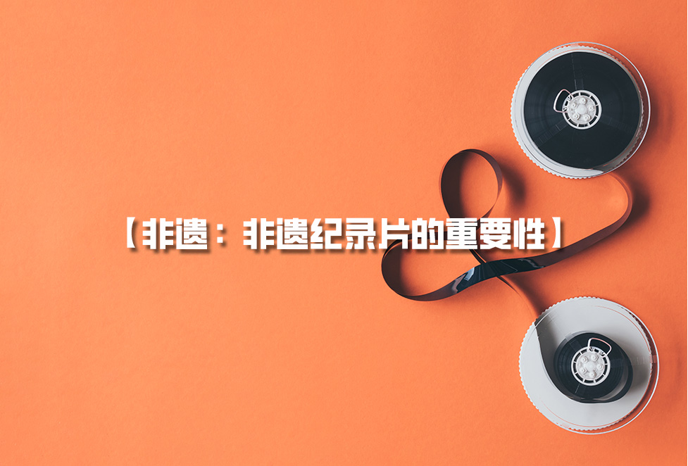 非遺紀(jì)錄片：為何需要拍攝非遺，非遺紀(jì)錄片的重要性