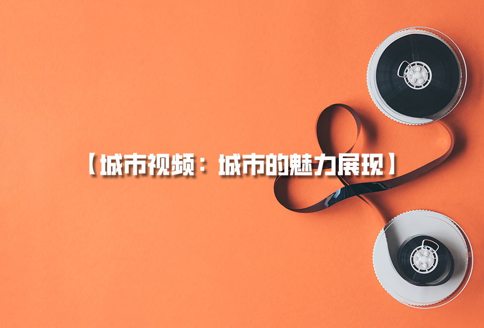 城市視頻拍攝：城市宣傳片制作，城市的魅力展現(xiàn)
